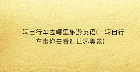 一辆自行车去哪里旅游英语(一辆自行车带你去看遍世界美景)
