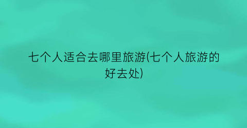 七个人适合去哪里旅游(七个人旅游的好去处)