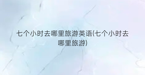 七个小时去哪里旅游英语(七个小时去哪里旅游)