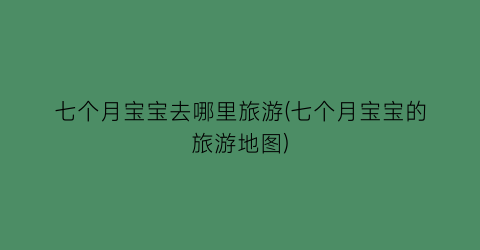 七个月宝宝去哪里旅游(七个月宝宝的旅游地图)