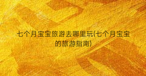 七个月宝宝旅游去哪里玩(七个月宝宝的旅游指南)