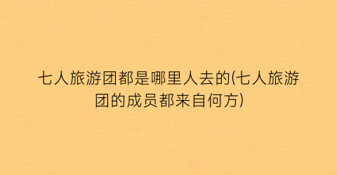 七人旅游团都是哪里人去的(七人旅游团的成员都来自何方)