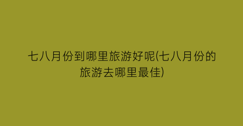 七八月份到哪里旅游好呢(七八月份的旅游去哪里最佳)