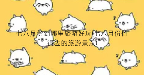 七八月份到哪里旅游好玩(七八月份值得去的旅游景点)