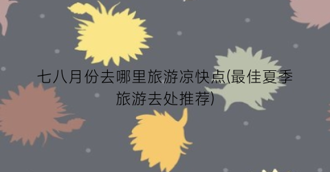 七八月份去哪里旅游凉快点(最佳夏季旅游去处推荐)