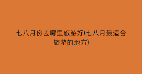 七八月份去哪里旅游好(七八月最适合旅游的地方)