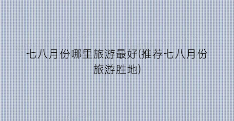 七八月份哪里旅游最好(推荐七八月份旅游胜地)