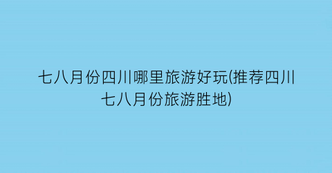 七八月份四川哪里旅游好玩(推荐四川七八月份旅游胜地)