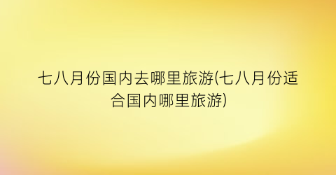 七八月份国内去哪里旅游(七八月份适合国内哪里旅游)
