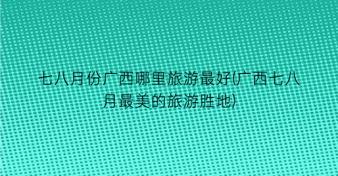 七八月份广西哪里旅游最好(广西七八月最美的旅游胜地)