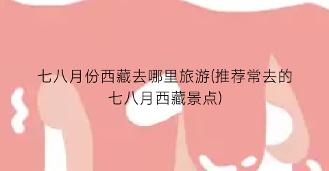 七八月份西藏去哪里旅游(推荐常去的七八月西藏景点)