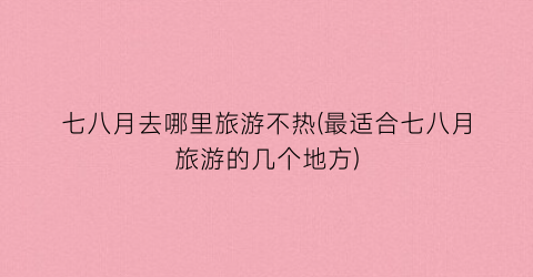 七八月去哪里旅游不热(最适合七八月旅游的几个地方)