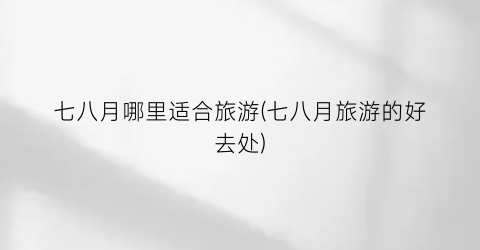 七八月哪里适合旅游(七八月旅游的好去处)