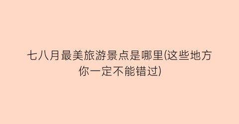 七八月最美旅游景点是哪里(这些地方你一定不能错过)