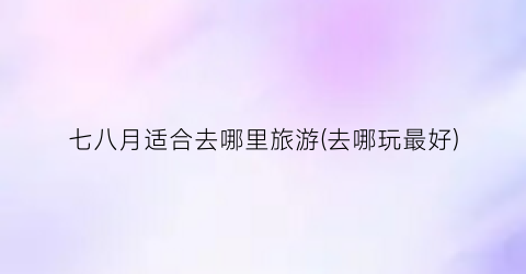 七八月适合去哪里旅游(去哪玩最好)