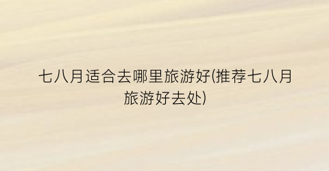 七八月适合去哪里旅游好(推荐七八月旅游好去处)