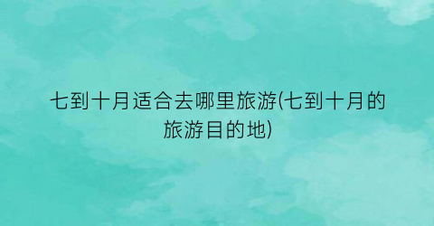 七到十月适合去哪里旅游(七到十月的旅游目的地)