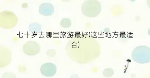 七十岁去哪里旅游最好(这些地方最适合)