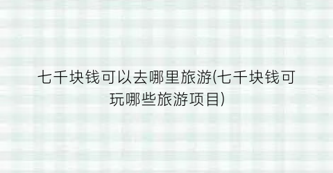七千块钱可以去哪里旅游(七千块钱可玩哪些旅游项目)