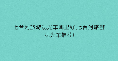 七台河旅游观光车哪里好(七台河旅游观光车推荐)