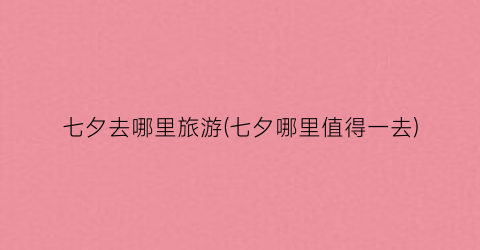 七夕去哪里旅游(七夕哪里值得一去)
