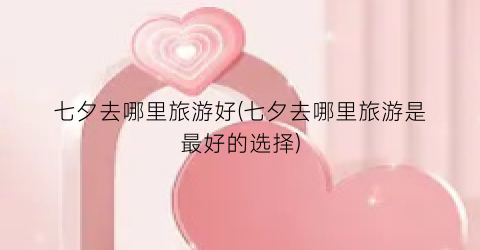 七夕去哪里旅游好(七夕去哪里旅游是最好的选择)