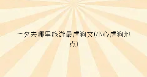 七夕去哪里旅游最虐狗文(小心虐狗地点)
