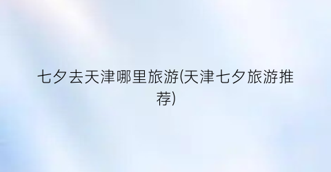 七夕去天津哪里旅游(天津七夕旅游推荐)