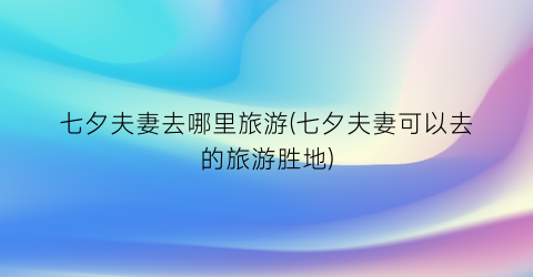 七夕夫妻去哪里旅游(七夕夫妻可以去的旅游胜地)