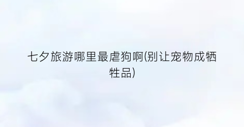 七夕旅游哪里最虐狗啊(别让宠物成牺牲品)