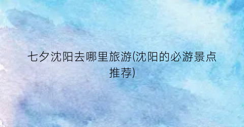 七夕沈阳去哪里旅游(沈阳的必游景点推荐)
