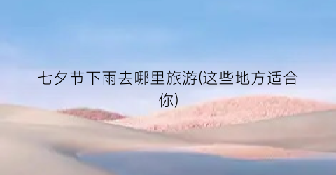七夕节下雨去哪里旅游(这些地方适合你)