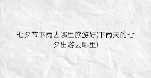 七夕节下雨去哪里旅游好(下雨天的七夕出游去哪里)