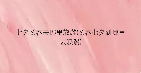 七夕长春去哪里旅游(长春七夕到哪里去浪漫)