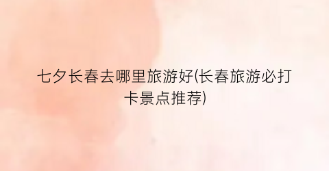 七夕长春去哪里旅游好(长春旅游必打卡景点推荐)