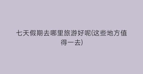 七天假期去哪里旅游好呢(这些地方值得一去)