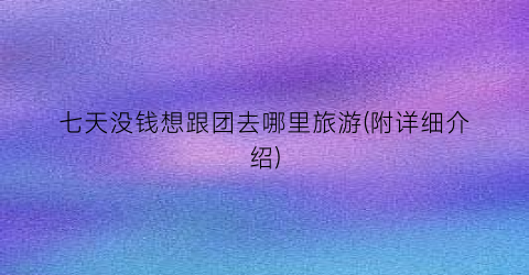 七天没钱想跟团去哪里旅游(附详细介绍)