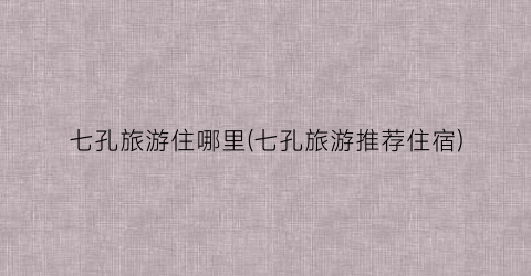 七孔旅游住哪里(七孔旅游推荐住宿)