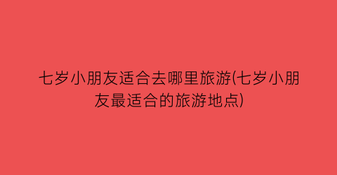七岁小朋友适合去哪里旅游(七岁小朋友最适合的旅游地点)