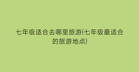 七年级适合去哪里旅游(七年级最适合的旅游地点)