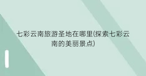 七彩云南旅游圣地在哪里(探索七彩云南的美丽景点)
