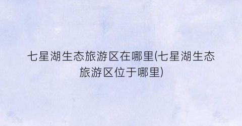 七星湖生态旅游区在哪里(七星湖生态旅游区位于哪里)