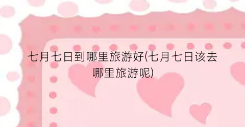 七月七日到哪里旅游好(七月七日该去哪里旅游呢)