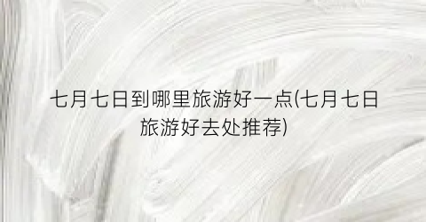 七月七日到哪里旅游好一点(七月七日旅游好去处推荐)