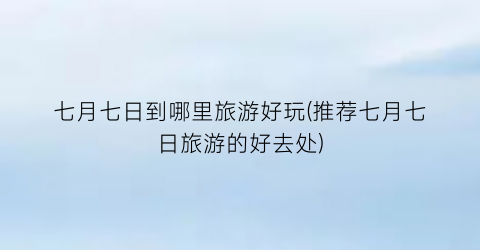 七月七日到哪里旅游好玩(推荐七月七日旅游的好去处)