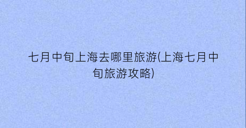 七月中旬上海去哪里旅游(上海七月中旬旅游攻略)