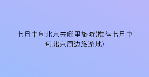 七月中旬北京去哪里旅游(推荐七月中旬北京周边旅游地)