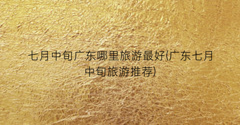 七月中旬广东哪里旅游最好(广东七月中旬旅游推荐)