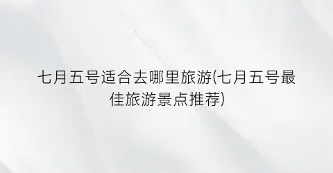 七月五号适合去哪里旅游(七月五号最佳旅游景点推荐)