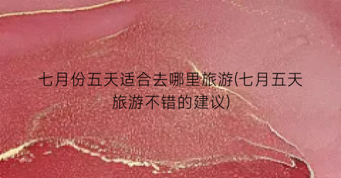 七月份五天适合去哪里旅游(七月五天旅游不错的建议)